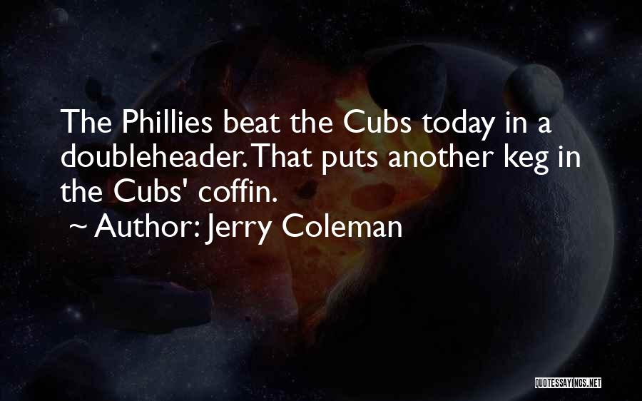 Jerry Coleman Quotes: The Phillies Beat The Cubs Today In A Doubleheader. That Puts Another Keg In The Cubs' Coffin.