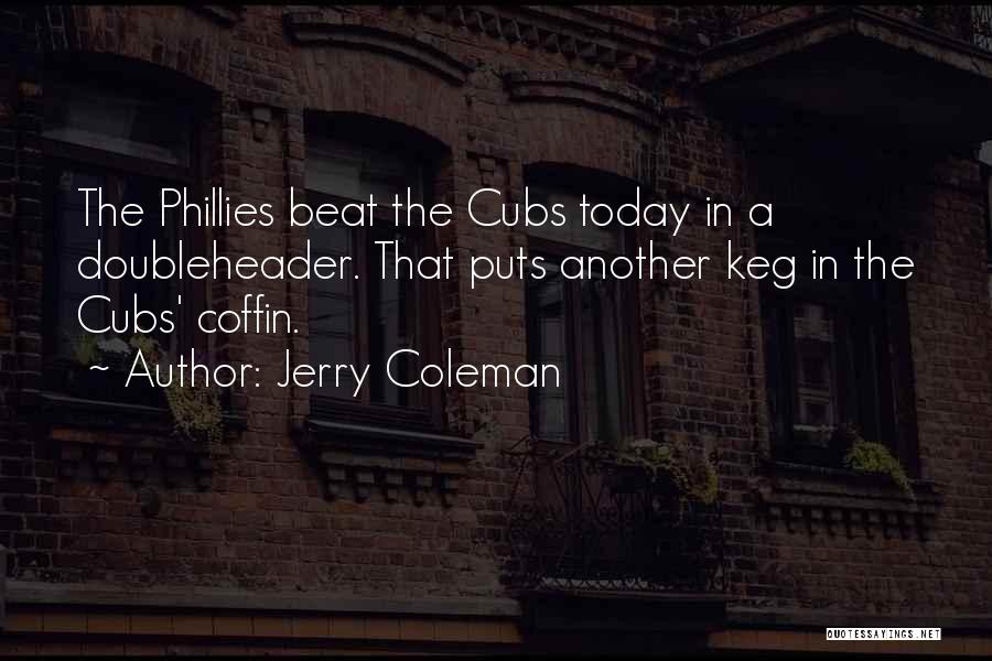 Jerry Coleman Quotes: The Phillies Beat The Cubs Today In A Doubleheader. That Puts Another Keg In The Cubs' Coffin.