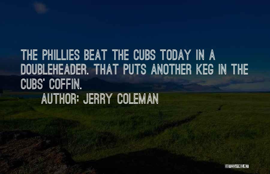 Jerry Coleman Quotes: The Phillies Beat The Cubs Today In A Doubleheader. That Puts Another Keg In The Cubs' Coffin.