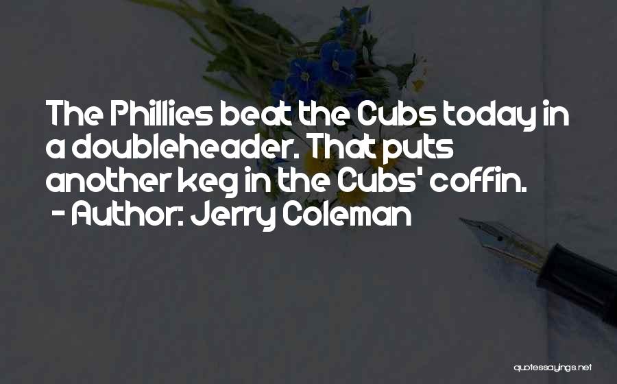 Jerry Coleman Quotes: The Phillies Beat The Cubs Today In A Doubleheader. That Puts Another Keg In The Cubs' Coffin.