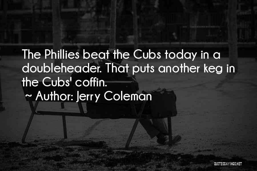 Jerry Coleman Quotes: The Phillies Beat The Cubs Today In A Doubleheader. That Puts Another Keg In The Cubs' Coffin.