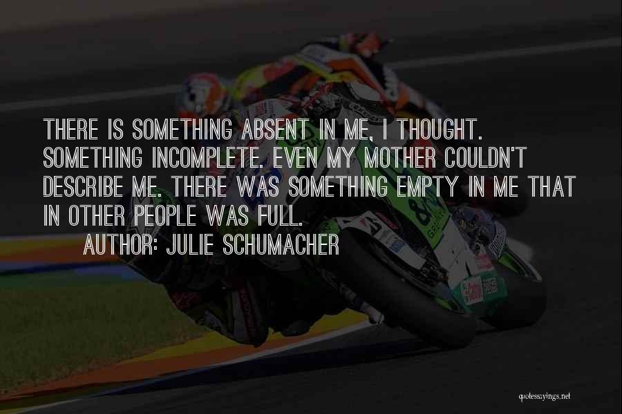 Julie Schumacher Quotes: There Is Something Absent In Me, I Thought. Something Incomplete. Even My Mother Couldn't Describe Me. There Was Something Empty