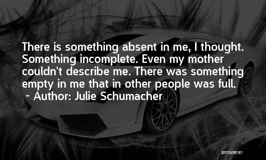 Julie Schumacher Quotes: There Is Something Absent In Me, I Thought. Something Incomplete. Even My Mother Couldn't Describe Me. There Was Something Empty