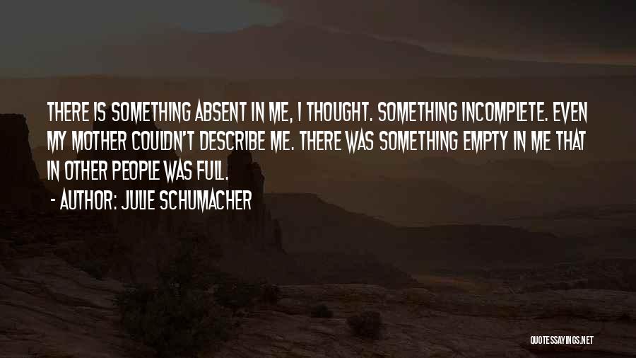 Julie Schumacher Quotes: There Is Something Absent In Me, I Thought. Something Incomplete. Even My Mother Couldn't Describe Me. There Was Something Empty