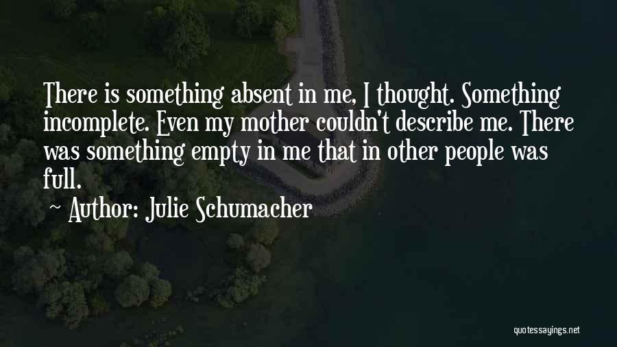 Julie Schumacher Quotes: There Is Something Absent In Me, I Thought. Something Incomplete. Even My Mother Couldn't Describe Me. There Was Something Empty