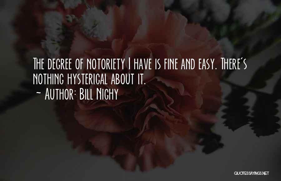 Bill Nighy Quotes: The Degree Of Notoriety I Have Is Fine And Easy. There's Nothing Hysterical About It.