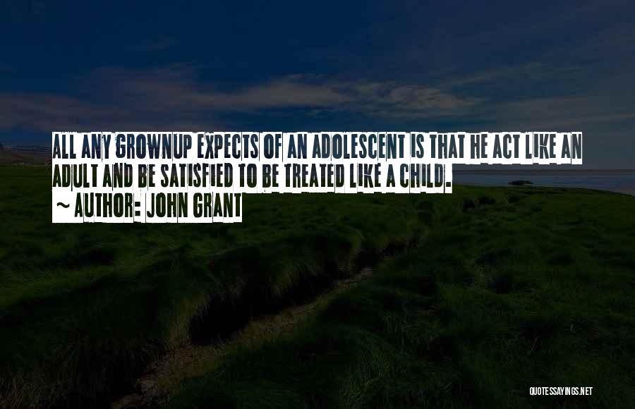 John Grant Quotes: All Any Grownup Expects Of An Adolescent Is That He Act Like An Adult And Be Satisfied To Be Treated