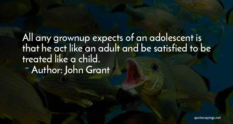 John Grant Quotes: All Any Grownup Expects Of An Adolescent Is That He Act Like An Adult And Be Satisfied To Be Treated