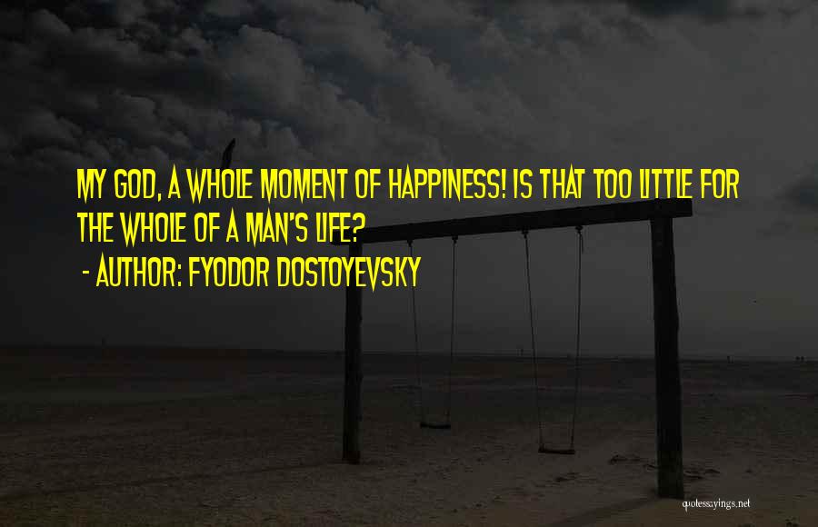 Fyodor Dostoyevsky Quotes: My God, A Whole Moment Of Happiness! Is That Too Little For The Whole Of A Man's Life?