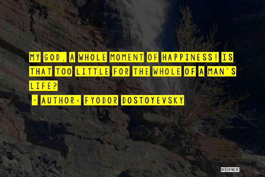 Fyodor Dostoyevsky Quotes: My God, A Whole Moment Of Happiness! Is That Too Little For The Whole Of A Man's Life?