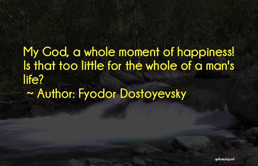 Fyodor Dostoyevsky Quotes: My God, A Whole Moment Of Happiness! Is That Too Little For The Whole Of A Man's Life?