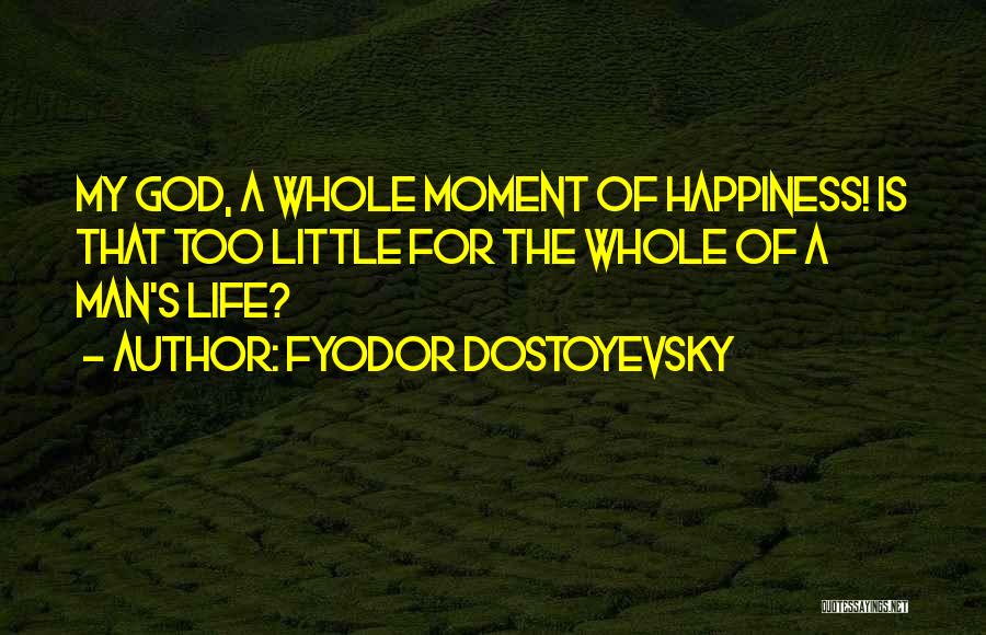 Fyodor Dostoyevsky Quotes: My God, A Whole Moment Of Happiness! Is That Too Little For The Whole Of A Man's Life?
