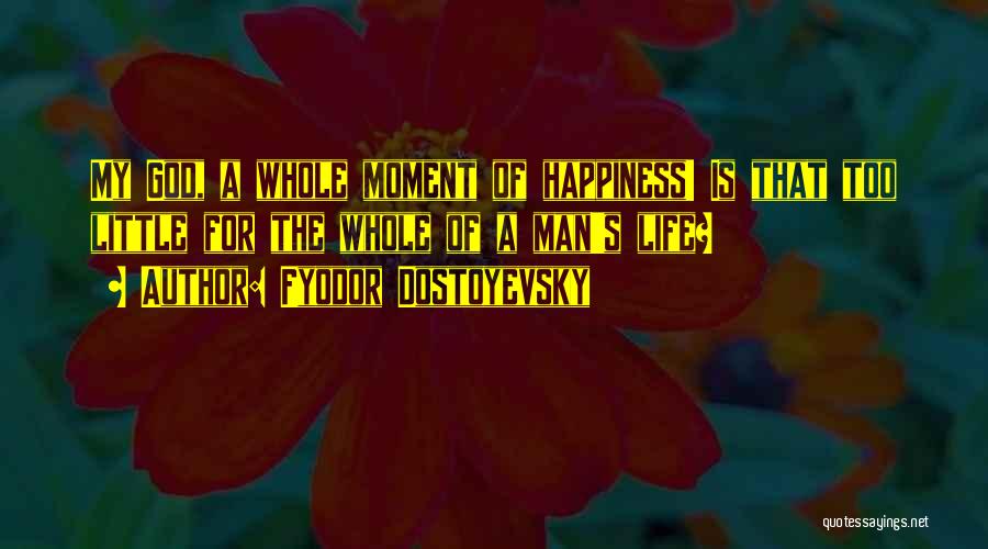 Fyodor Dostoyevsky Quotes: My God, A Whole Moment Of Happiness! Is That Too Little For The Whole Of A Man's Life?