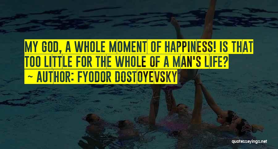 Fyodor Dostoyevsky Quotes: My God, A Whole Moment Of Happiness! Is That Too Little For The Whole Of A Man's Life?