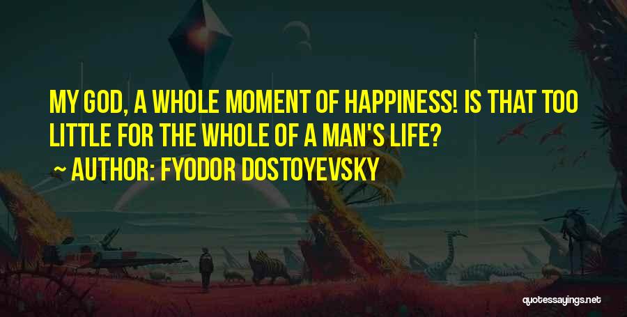 Fyodor Dostoyevsky Quotes: My God, A Whole Moment Of Happiness! Is That Too Little For The Whole Of A Man's Life?