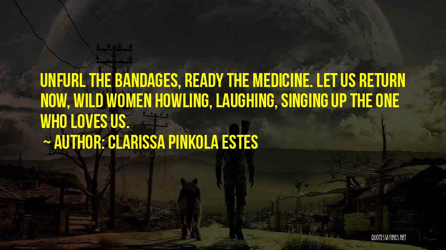 Clarissa Pinkola Estes Quotes: Unfurl The Bandages, Ready The Medicine. Let Us Return Now, Wild Women Howling, Laughing, Singing Up The One Who Loves