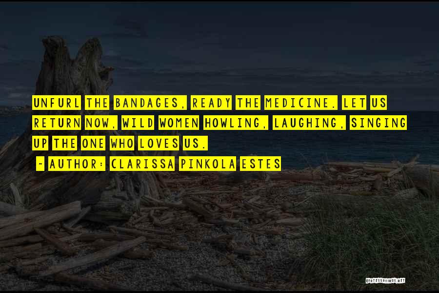 Clarissa Pinkola Estes Quotes: Unfurl The Bandages, Ready The Medicine. Let Us Return Now, Wild Women Howling, Laughing, Singing Up The One Who Loves