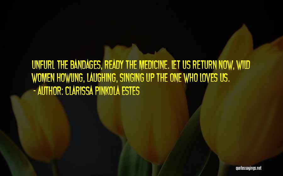 Clarissa Pinkola Estes Quotes: Unfurl The Bandages, Ready The Medicine. Let Us Return Now, Wild Women Howling, Laughing, Singing Up The One Who Loves