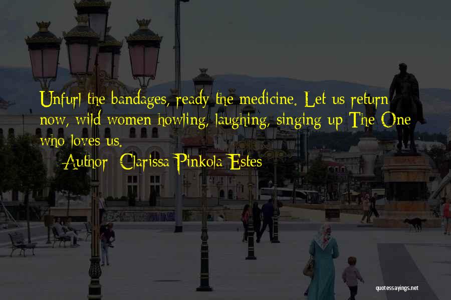 Clarissa Pinkola Estes Quotes: Unfurl The Bandages, Ready The Medicine. Let Us Return Now, Wild Women Howling, Laughing, Singing Up The One Who Loves