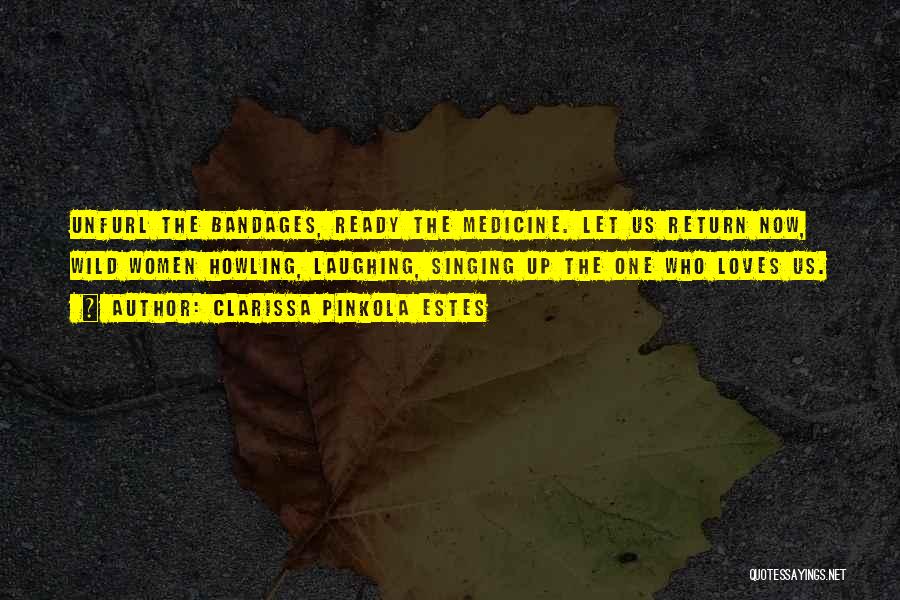 Clarissa Pinkola Estes Quotes: Unfurl The Bandages, Ready The Medicine. Let Us Return Now, Wild Women Howling, Laughing, Singing Up The One Who Loves