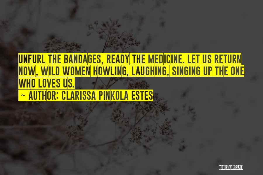 Clarissa Pinkola Estes Quotes: Unfurl The Bandages, Ready The Medicine. Let Us Return Now, Wild Women Howling, Laughing, Singing Up The One Who Loves