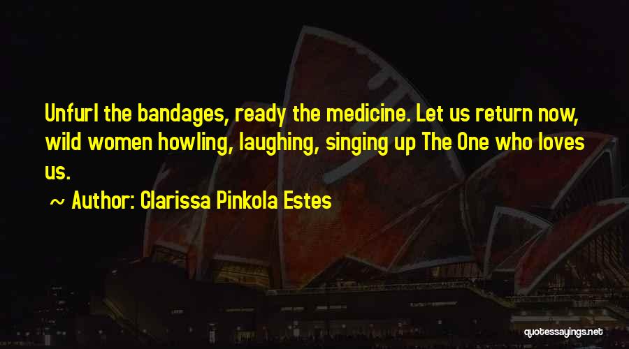 Clarissa Pinkola Estes Quotes: Unfurl The Bandages, Ready The Medicine. Let Us Return Now, Wild Women Howling, Laughing, Singing Up The One Who Loves