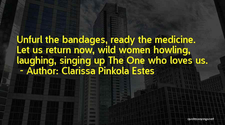 Clarissa Pinkola Estes Quotes: Unfurl The Bandages, Ready The Medicine. Let Us Return Now, Wild Women Howling, Laughing, Singing Up The One Who Loves