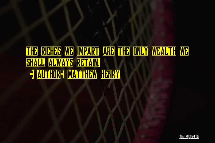 Matthew Henry Quotes: The Riches We Impart Are The Only Wealth We Shall Always Retain.