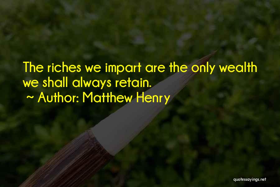 Matthew Henry Quotes: The Riches We Impart Are The Only Wealth We Shall Always Retain.