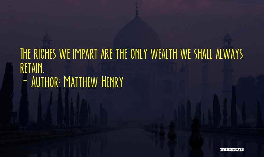 Matthew Henry Quotes: The Riches We Impart Are The Only Wealth We Shall Always Retain.