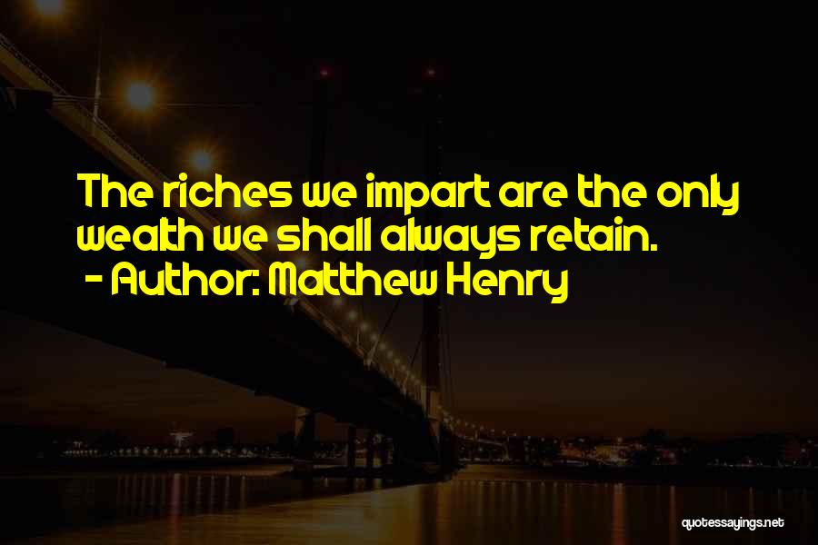 Matthew Henry Quotes: The Riches We Impart Are The Only Wealth We Shall Always Retain.