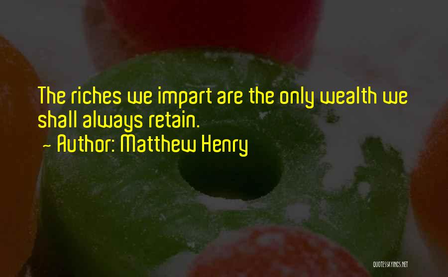 Matthew Henry Quotes: The Riches We Impart Are The Only Wealth We Shall Always Retain.