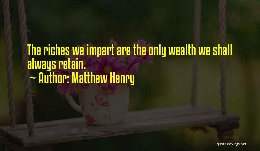 Matthew Henry Quotes: The Riches We Impart Are The Only Wealth We Shall Always Retain.