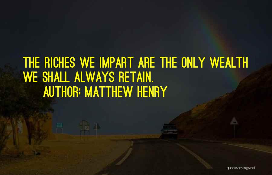 Matthew Henry Quotes: The Riches We Impart Are The Only Wealth We Shall Always Retain.