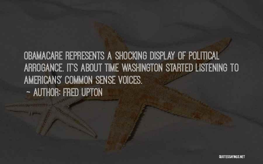 Fred Upton Quotes: Obamacare Represents A Shocking Display Of Political Arrogance. It's About Time Washington Started Listening To Americans' Common Sense Voices.