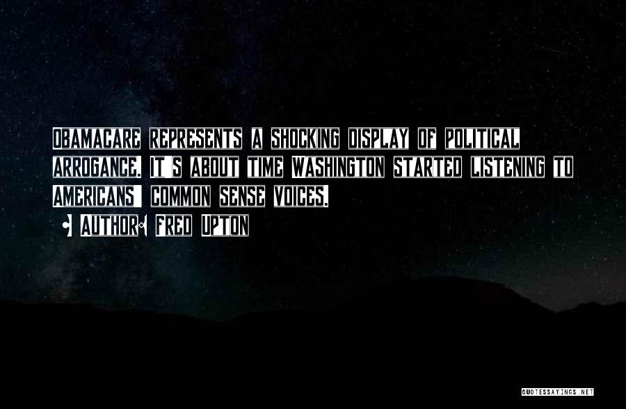 Fred Upton Quotes: Obamacare Represents A Shocking Display Of Political Arrogance. It's About Time Washington Started Listening To Americans' Common Sense Voices.