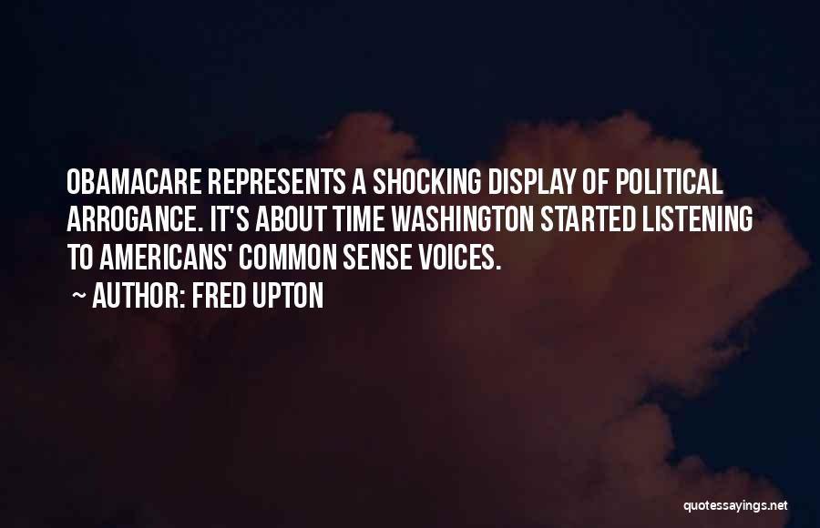 Fred Upton Quotes: Obamacare Represents A Shocking Display Of Political Arrogance. It's About Time Washington Started Listening To Americans' Common Sense Voices.