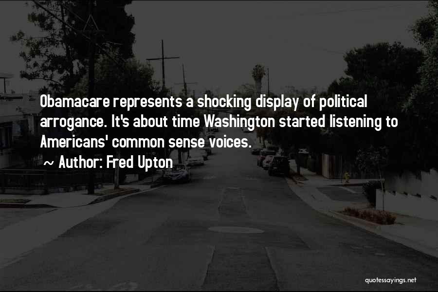 Fred Upton Quotes: Obamacare Represents A Shocking Display Of Political Arrogance. It's About Time Washington Started Listening To Americans' Common Sense Voices.