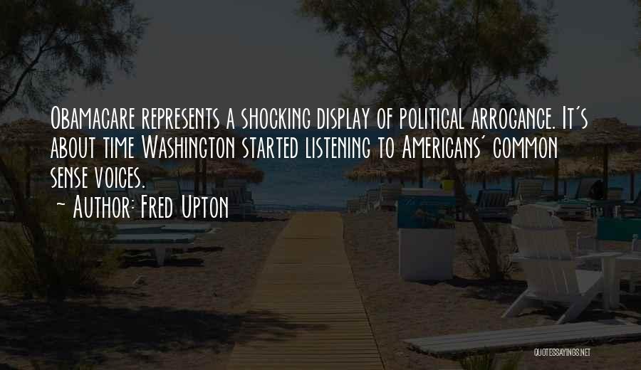 Fred Upton Quotes: Obamacare Represents A Shocking Display Of Political Arrogance. It's About Time Washington Started Listening To Americans' Common Sense Voices.