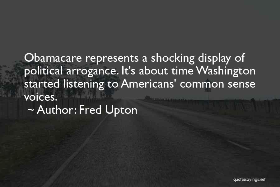 Fred Upton Quotes: Obamacare Represents A Shocking Display Of Political Arrogance. It's About Time Washington Started Listening To Americans' Common Sense Voices.