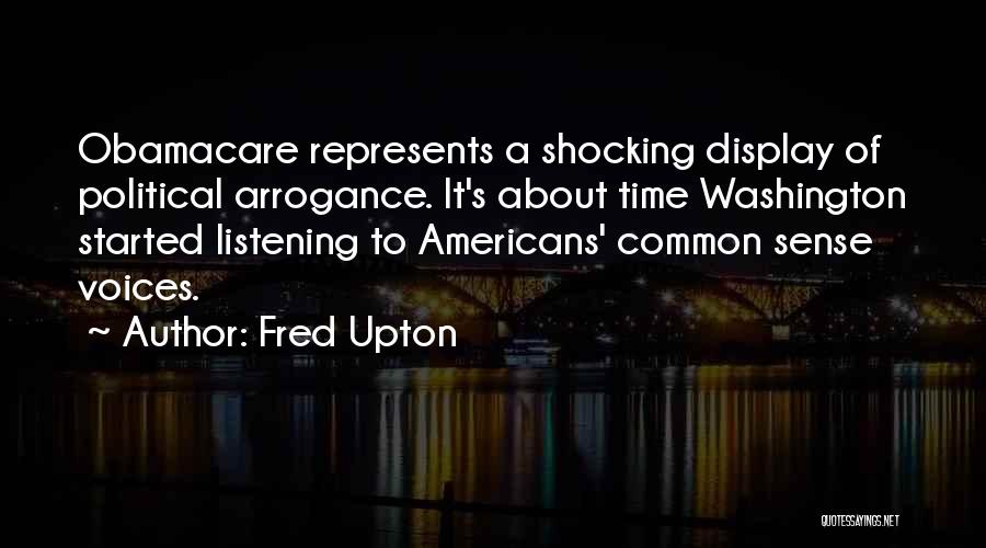 Fred Upton Quotes: Obamacare Represents A Shocking Display Of Political Arrogance. It's About Time Washington Started Listening To Americans' Common Sense Voices.