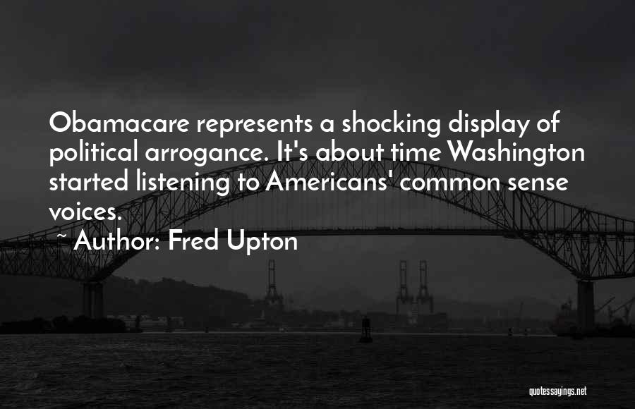 Fred Upton Quotes: Obamacare Represents A Shocking Display Of Political Arrogance. It's About Time Washington Started Listening To Americans' Common Sense Voices.