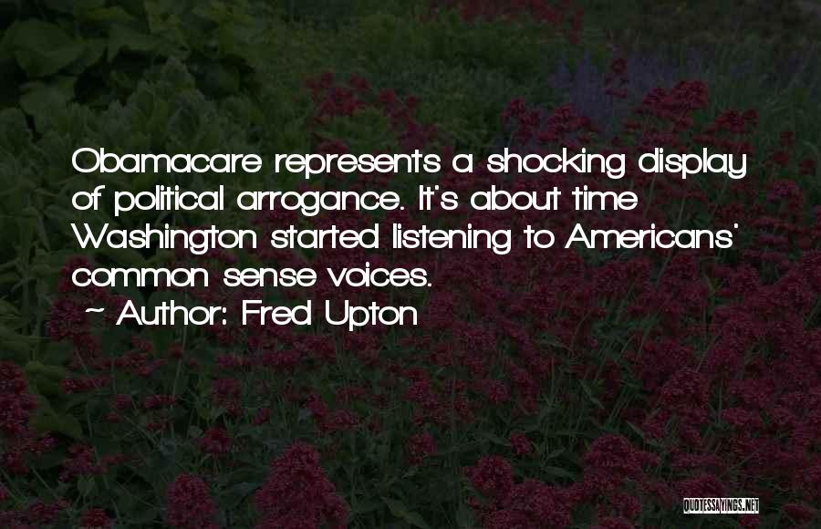 Fred Upton Quotes: Obamacare Represents A Shocking Display Of Political Arrogance. It's About Time Washington Started Listening To Americans' Common Sense Voices.