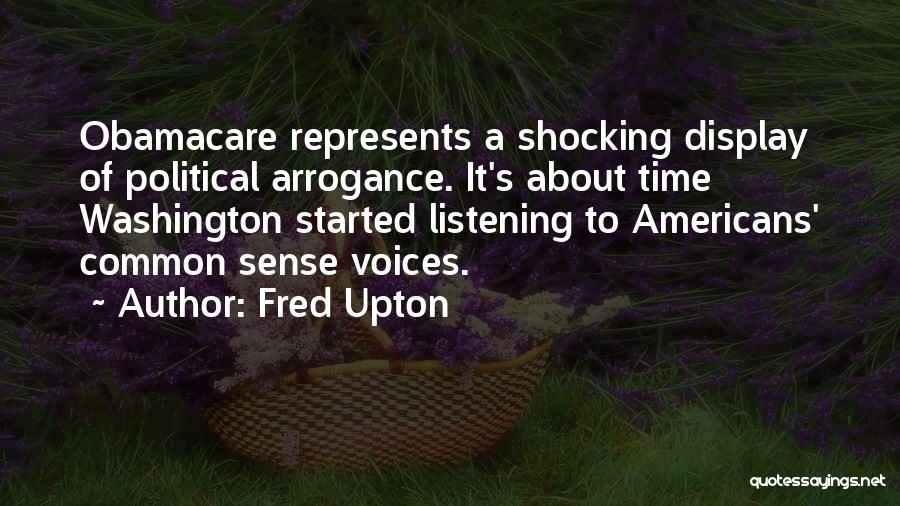 Fred Upton Quotes: Obamacare Represents A Shocking Display Of Political Arrogance. It's About Time Washington Started Listening To Americans' Common Sense Voices.