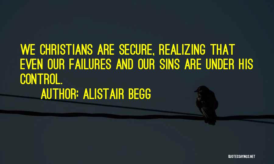 Alistair Begg Quotes: We Christians Are Secure, Realizing That Even Our Failures And Our Sins Are Under His Control.