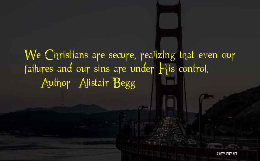 Alistair Begg Quotes: We Christians Are Secure, Realizing That Even Our Failures And Our Sins Are Under His Control.