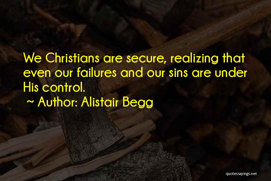 Alistair Begg Quotes: We Christians Are Secure, Realizing That Even Our Failures And Our Sins Are Under His Control.