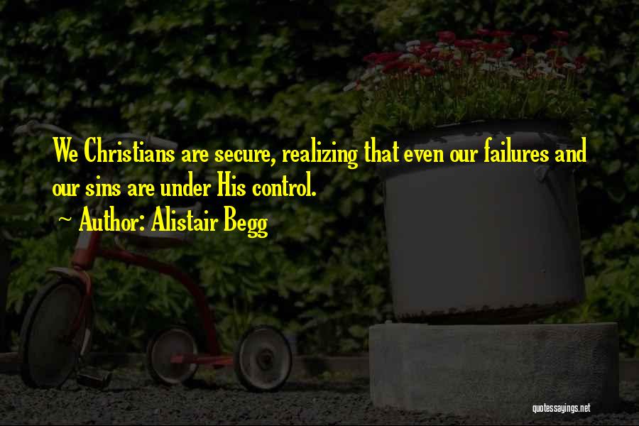 Alistair Begg Quotes: We Christians Are Secure, Realizing That Even Our Failures And Our Sins Are Under His Control.