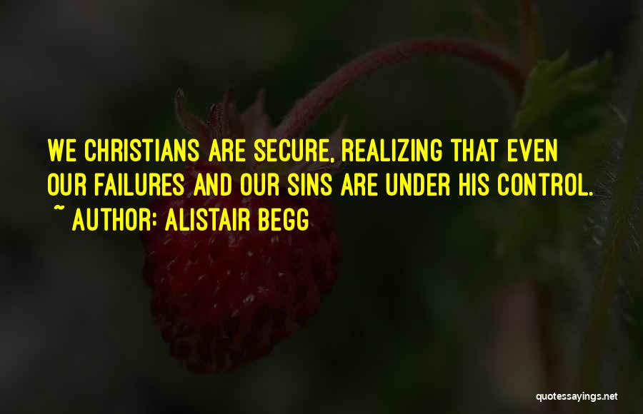 Alistair Begg Quotes: We Christians Are Secure, Realizing That Even Our Failures And Our Sins Are Under His Control.