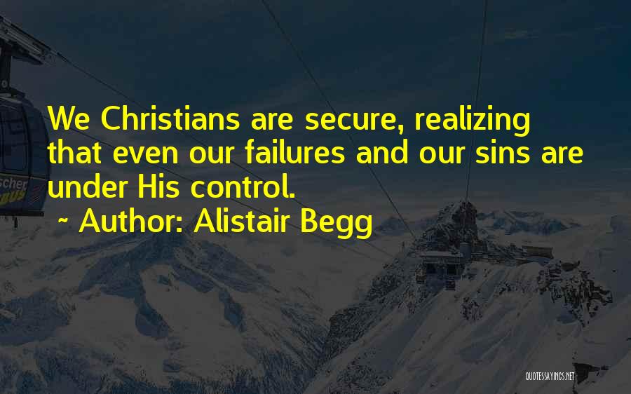 Alistair Begg Quotes: We Christians Are Secure, Realizing That Even Our Failures And Our Sins Are Under His Control.